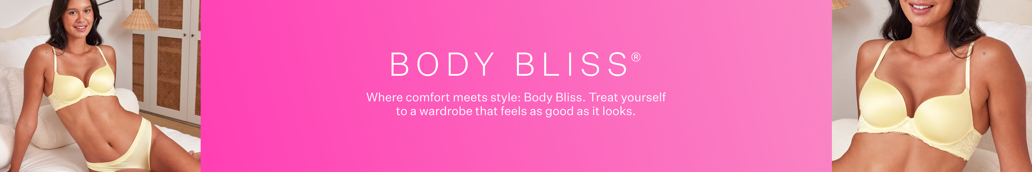 Body Bliss. Where comfort meets style: Body Bliss. Treat yourself to a wardrobe that feels as good as it looks.