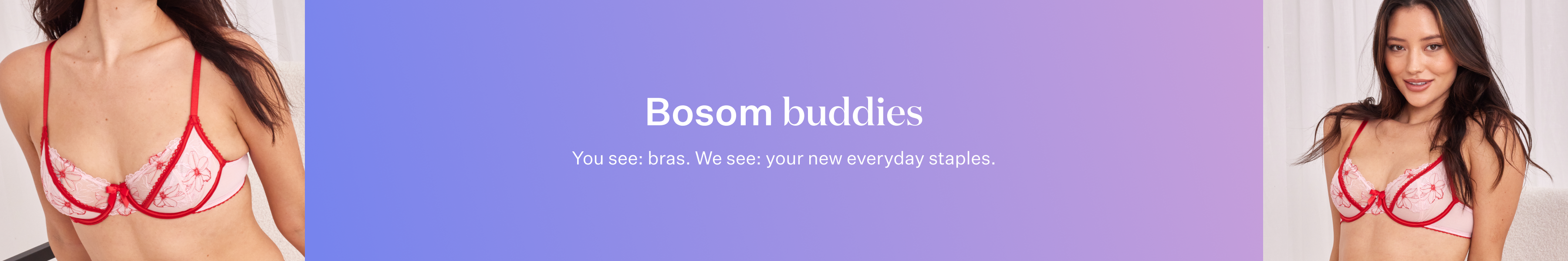 Bosom buddies. You see: bras. We see: your new everyday staples. 