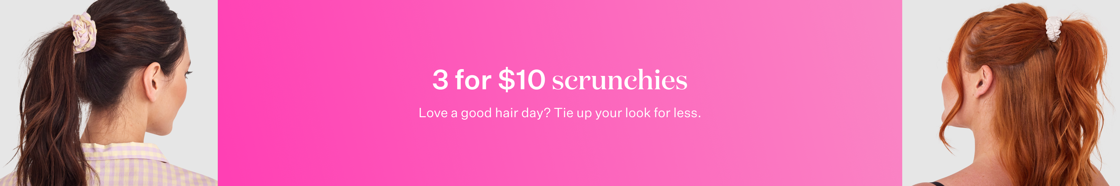 3 For $10 Scrunchies. Love a good hair day? Tie up your look for less.