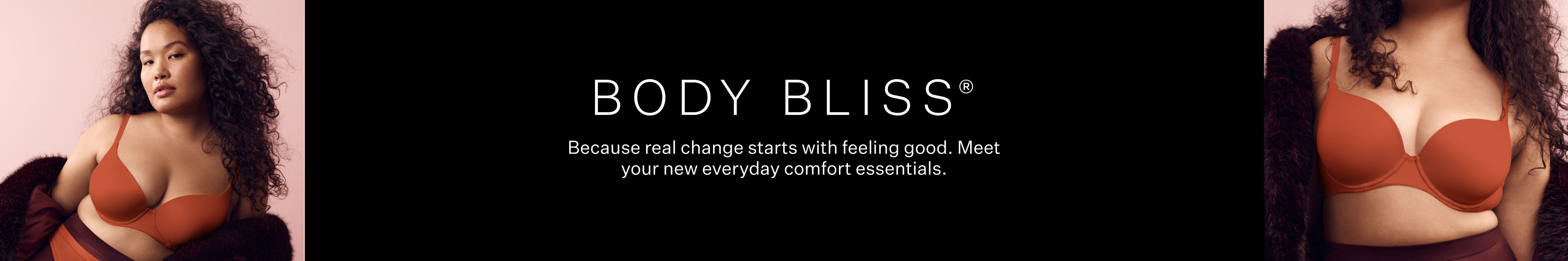 Body Bliss. Because real change starts with feeling good. Meet your new everyday comfort essentials